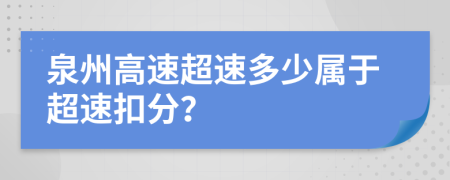 泉州高速超速多少属于超速扣分？