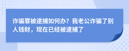 诈骗罪被逮捕如何办？我老公诈骗了别人钱财，现在已经被逮捕了