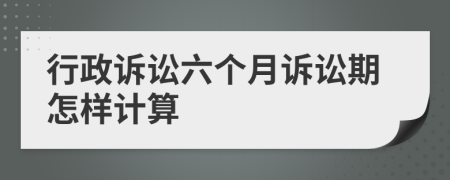 行政诉讼六个月诉讼期怎样计算