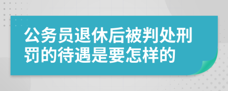 公务员退休后被判处刑罚的待遇是要怎样的