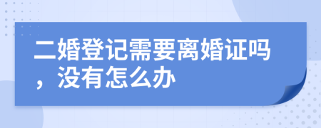 二婚登记需要离婚证吗，没有怎么办