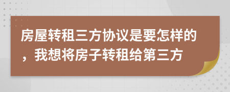 房屋转租三方协议是要怎样的，我想将房子转租给第三方