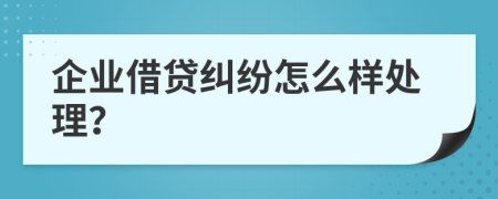 企业借贷纠纷怎么样处理？