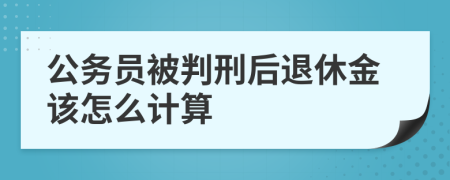 公务员被判刑后退休金该怎么计算