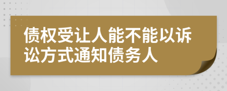 债权受让人能不能以诉讼方式通知债务人