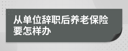 从单位辞职后养老保险要怎样办