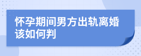 怀孕期间男方出轨离婚该如何判