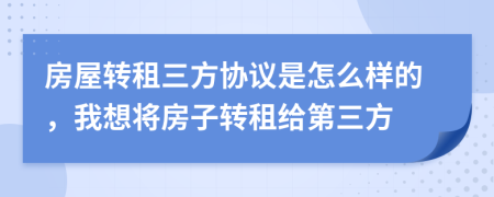 房屋转租三方协议是怎么样的，我想将房子转租给第三方