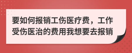 要如何报销工伤医疗费，工作受伤医治的费用我想要去报销