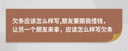 欠条应该怎么样写,朋友要跟我借钱，让另一个朋友来拿，应该怎么样写欠条