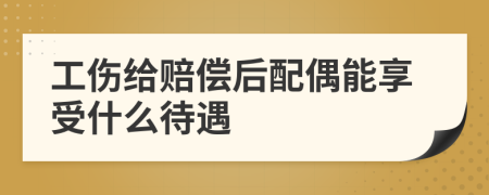 工伤给赔偿后配偶能享受什么待遇