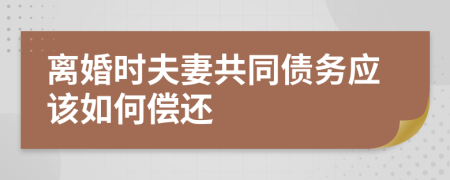 离婚时夫妻共同债务应该如何偿还