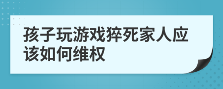 孩子玩游戏猝死家人应该如何维权