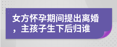 女方怀孕期间提出离婚，主孩子生下后归谁