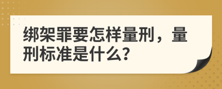绑架罪要怎样量刑，量刑标准是什么？