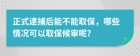 正式逮捕后能不能取保，哪些情况可以取保候审呢？