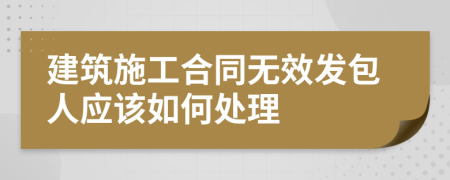建筑施工合同无效发包人应该如何处理