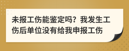 未报工伤能鉴定吗？我发生工伤后单位没有给我申报工伤