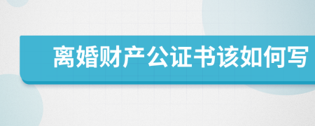 离婚财产公证书该如何写