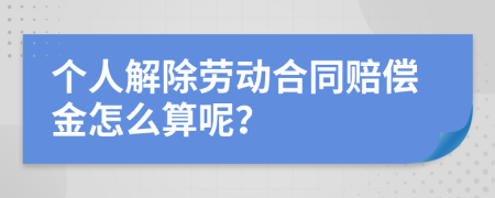 个人解除劳动合同赔偿金怎么算呢？