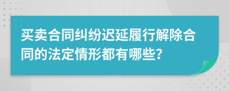 买卖合同纠纷迟延履行解除合同的法定情形都有哪些？