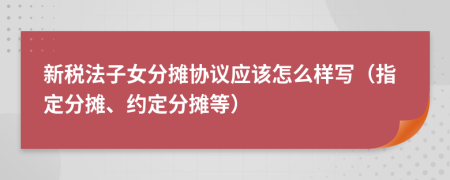 新税法子女分摊协议应该怎么样写（指定分摊、约定分摊等）