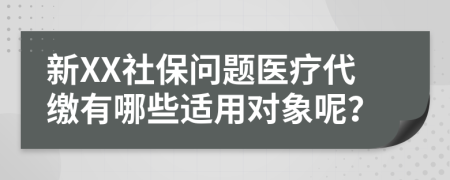 新XX社保问题医疗代缴有哪些适用对象呢？