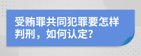 受贿罪共同犯罪要怎样判刑，如何认定？