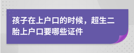 孩子在上户口的时候，超生二胎上户口要哪些证件