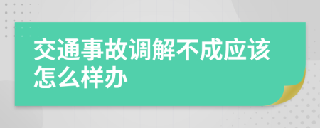 交通事故调解不成应该怎么样办