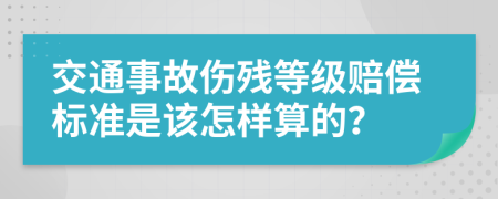 交通事故伤残等级赔偿标准是该怎样算的？