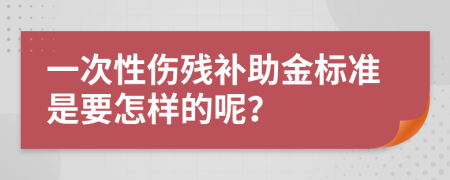 一次性伤残补助金标准是要怎样的呢？