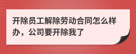 开除员工解除劳动合同怎么样办，公司要开除我了