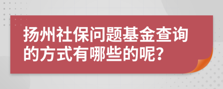 扬州社保问题基金查询的方式有哪些的呢？