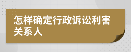 怎样确定行政诉讼利害关系人