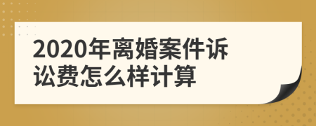 2020年离婚案件诉讼费怎么样计算