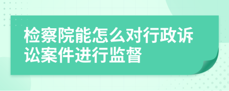 检察院能怎么对行政诉讼案件进行监督