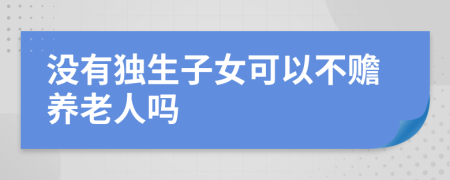 没有独生子女可以不赡养老人吗