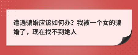 遭遇骗婚应该如何办？我被一个女的骗婚了，现在找不到她人