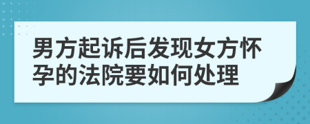 男方起诉后发现女方怀孕的法院要如何处理