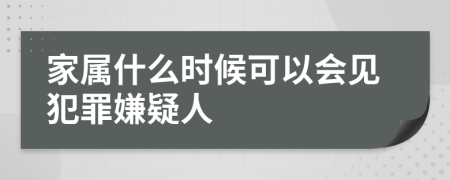 家属什么时候可以会见犯罪嫌疑人