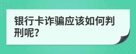 银行卡诈骗应该如何判刑呢？