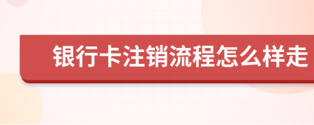 银行卡注销流程怎么样走