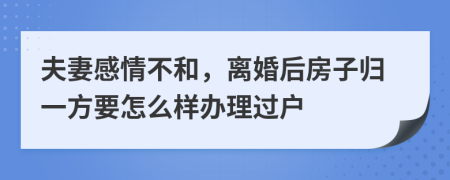 夫妻感情不和，离婚后房子归一方要怎么样办理过户