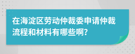 在海淀区劳动仲裁委申请仲裁流程和材料有哪些啊？