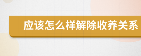 应该怎么样解除收养关系
