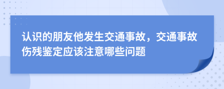 认识的朋友他发生交通事故，交通事故伤残鉴定应该注意哪些问题