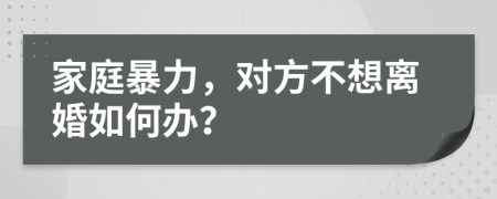 家庭暴力，对方不想离婚如何办？