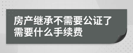 房产继承不需要公证了需要什么手续费