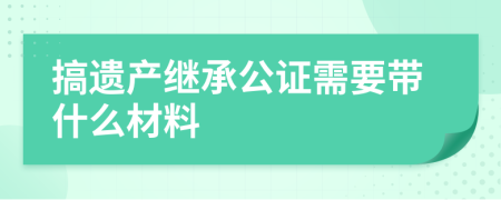 搞遗产继承公证需要带什么材料